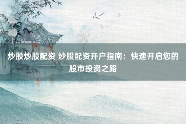 炒股炒股配资 炒股配资开户指南：快速开启您的股市投资之路