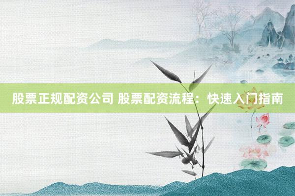 股票正规配资公司 股票配资流程：快速入门指南