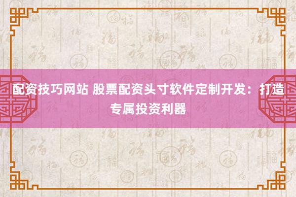配资技巧网站 股票配资头寸软件定制开发：打造专属投资利器