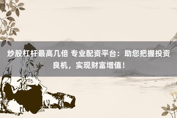 炒股杠杆最高几倍 专业配资平台：助您把握投资良机，实现财富增值！