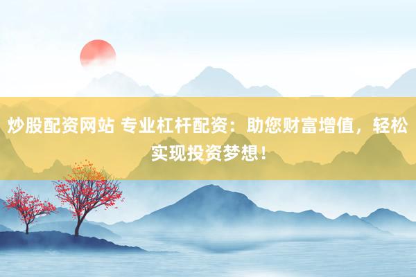 炒股配资网站 专业杠杆配资：助您财富增值，轻松实现投资梦想！