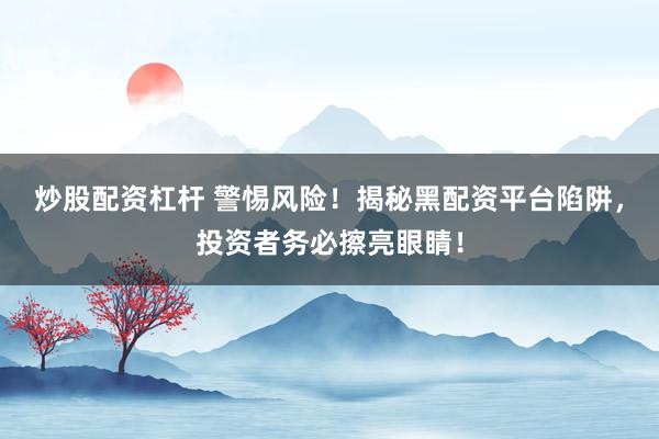 炒股配资杠杆 警惕风险！揭秘黑配资平台陷阱，投资者务必擦亮眼睛！