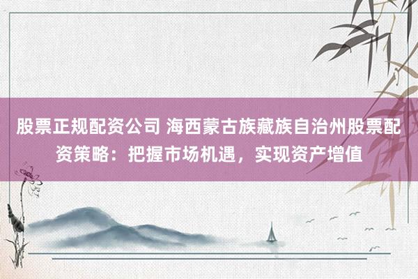 股票正规配资公司 海西蒙古族藏族自治州股票配资策略：把握市场机遇，实现资产增值