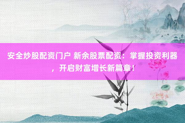 安全炒股配资门户 新余股票配资：掌握投资利器，开启财富增长新篇章！
