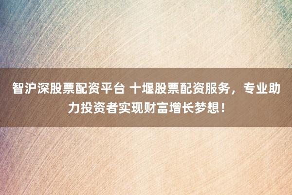 智沪深股票配资平台 十堰股票配资服务，专业助力投资者实现财富增长梦想！