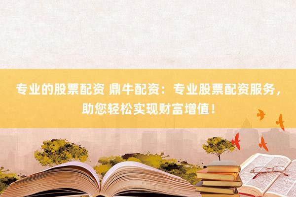 专业的股票配资 鼎牛配资：专业股票配资服务，助您轻松实现财富增值！