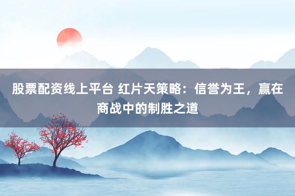 股票配资线上平台 红片天策略：信誉为王，赢在商战中的制胜之道