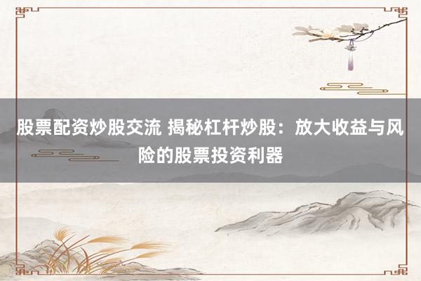 股票配资炒股交流 揭秘杠杆炒股：放大收益与风险的股票投资利器