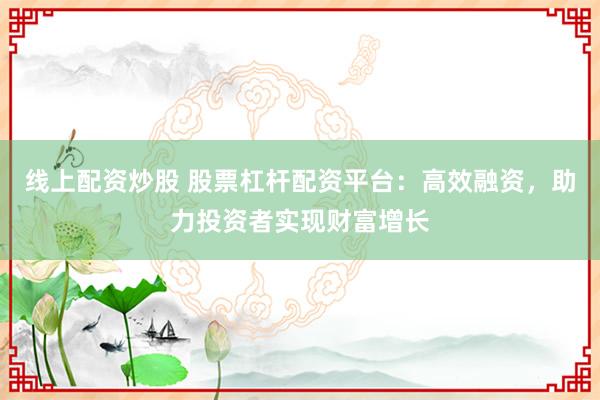 线上配资炒股 股票杠杆配资平台：高效融资，助力投资者实现财富增长