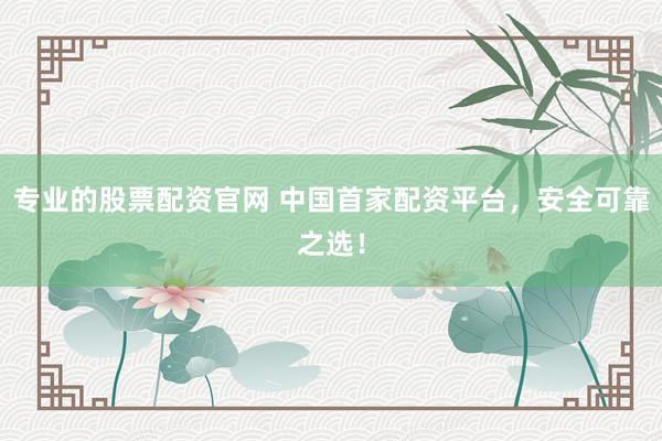 专业的股票配资官网 中国首家配资平台，安全可靠之选！