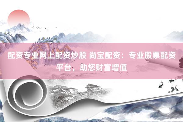 配资专业网上配资炒股 尚宝配资：专业股票配资平台，助您财富增值