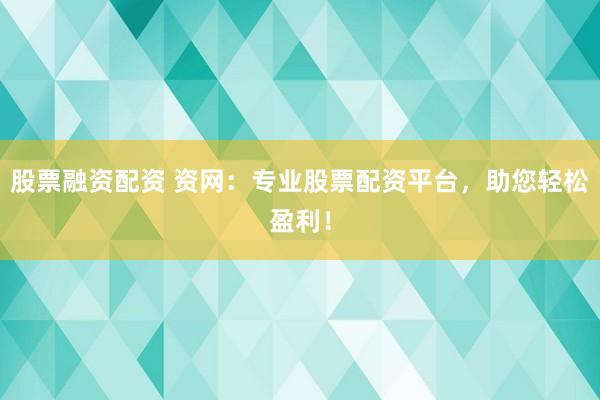 股票融资配资 资网：专业股票配资平台，助您轻松盈利！