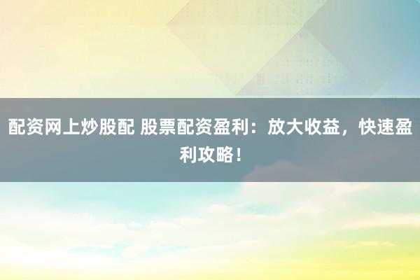 配资网上炒股配 股票配资盈利：放大收益，快速盈利攻略！