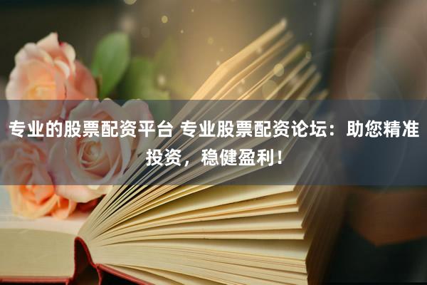 专业的股票配资平台 专业股票配资论坛：助您精准投资，稳健盈利！