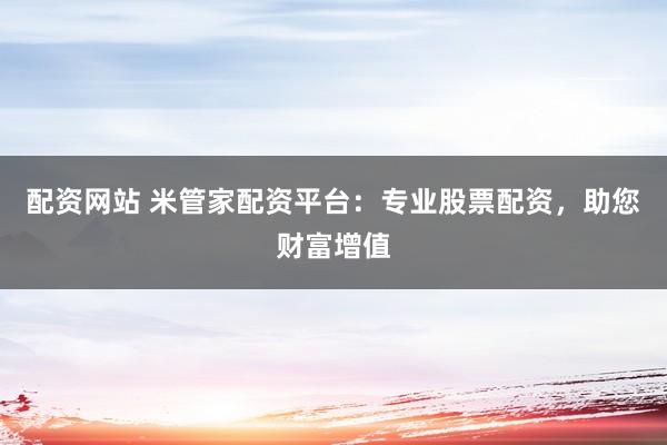 配资网站 米管家配资平台：专业股票配资，助您财富增值
