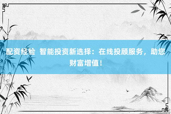 配资经验  智能投资新选择：在线投顾服务，助您财富增值！