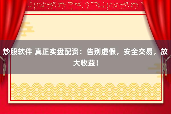 炒股软件 真正实盘配资：告别虚假，安全交易，放大收益！