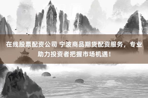 在线股票配资公司 宁波商品期货配资服务，专业助力投资者把握市场机遇！