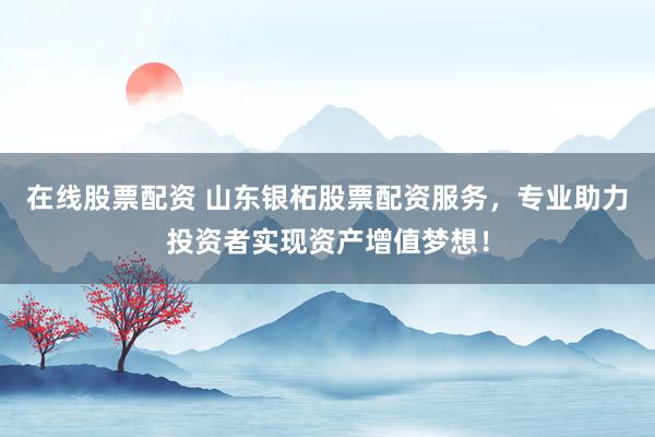 在线股票配资 山东银柘股票配资服务，专业助力投资者实现资产增值梦想！