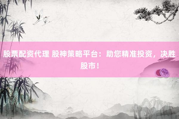 股票配资代理 股神策略平台：助您精准投资，决胜股市！