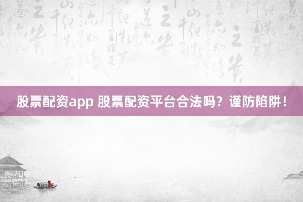 股票配资app 股票配资平台合法吗？谨防陷阱！
