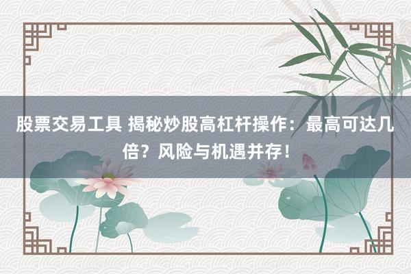 股票交易工具 揭秘炒股高杠杆操作：最高可达几倍？风险与机遇并存！