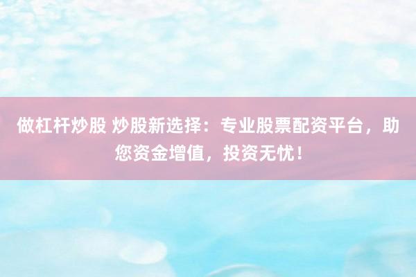 做杠杆炒股 炒股新选择：专业股票配资平台，助您资金增值，投资无忧！