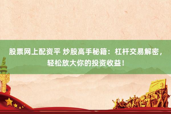 股票网上配资平 炒股高手秘籍：杠杆交易解密，轻松放大你的投资收益！