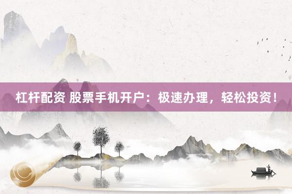 杠杆配资 股票手机开户：极速办理，轻松投资！