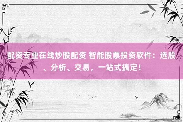配资专业在线炒股配资 智能股票投资软件：选股、分析、交易，一站式搞定！