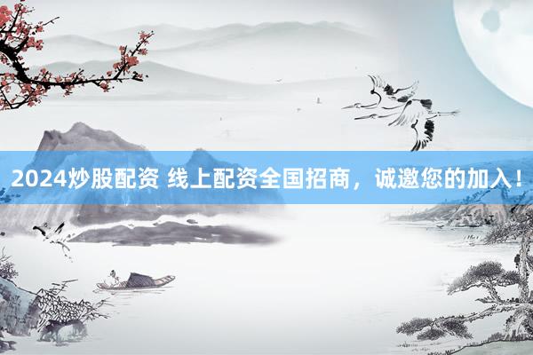 2024炒股配资 线上配资全国招商，诚邀您的加入！