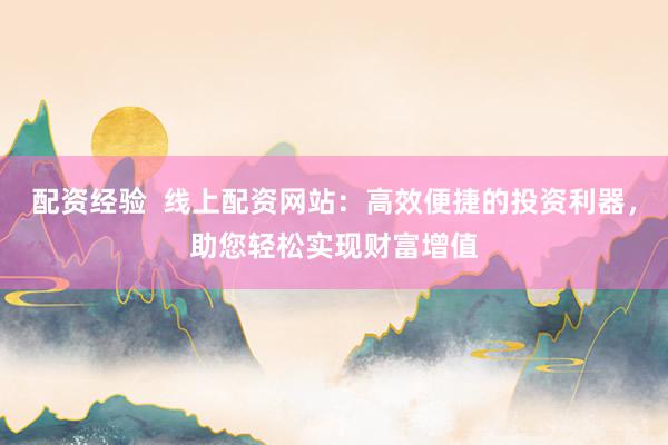 配资经验  线上配资网站：高效便捷的投资利器，助您轻松实现财富增值