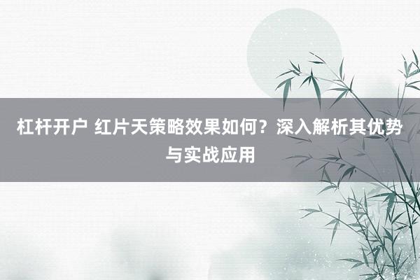 杠杆开户 红片天策略效果如何？深入解析其优势与实战应用