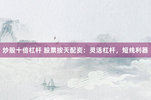 炒股十倍杠杆 股票按天配资：灵活杠杆，短线利器