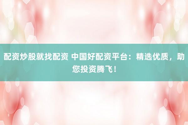 配资炒股就找配资 中国好配资平台：精选优质，助您投资腾飞！