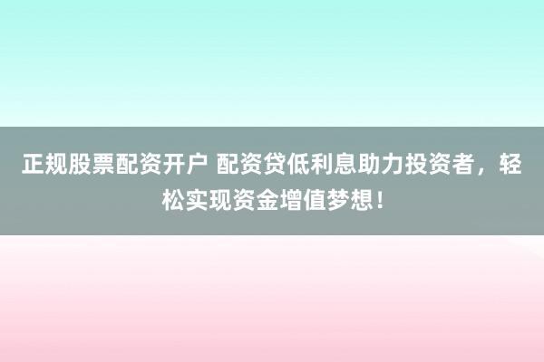 正规股票配资开户 配资贷低利息助力投资者，轻松实现资金增值梦想！