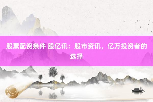 股票配资条件 股亿讯：股市资讯，亿万投资者的选择