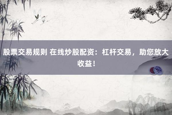 股票交易规则 在线炒股配资：杠杆交易，助您放大收益！