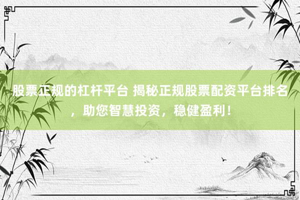 股票正规的杠杆平台 揭秘正规股票配资平台排名，助您智慧投资，稳健盈利！