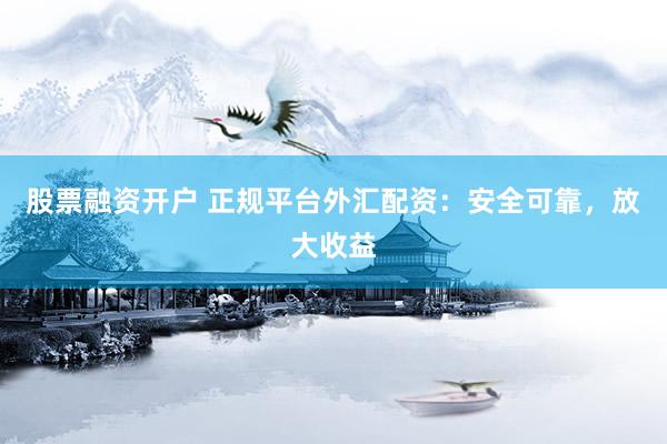 股票融资开户 正规平台外汇配资：安全可靠，放大收益