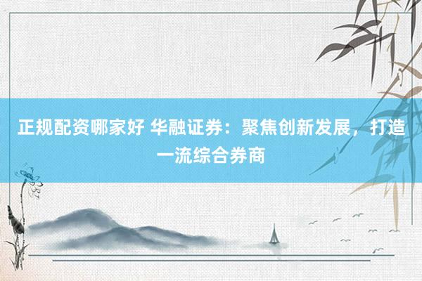 正规配资哪家好 华融证券：聚焦创新发展，打造一流综合券商