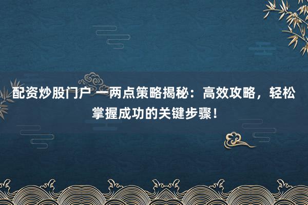 配资炒股门户 一两点策略揭秘：高效攻略，轻松掌握成功的关键步骤！