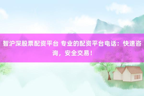 智沪深股票配资平台 专业的配资平台电话：快速咨询，安全交易！