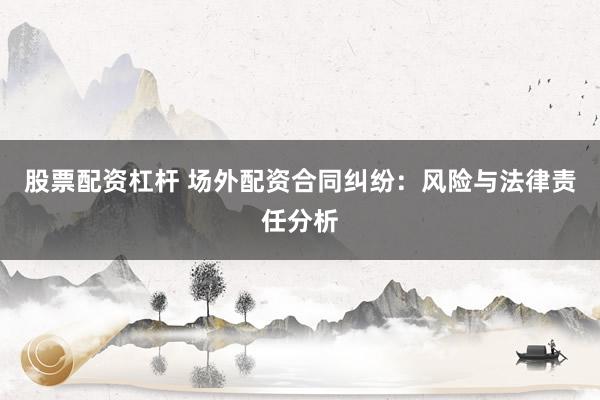 股票配资杠杆 场外配资合同纠纷：风险与法律责任分析