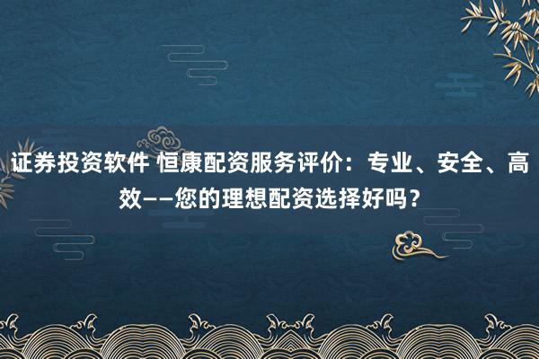 证券投资软件 恒康配资服务评价：专业、安全、高效——您的理想配资选择好吗？