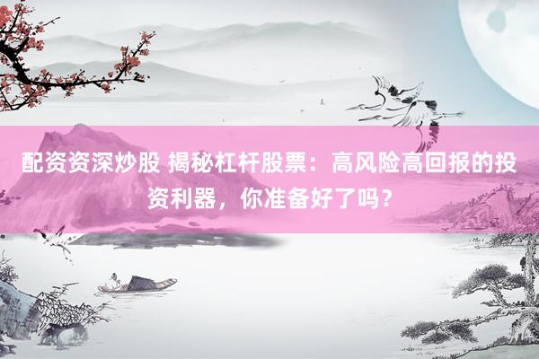 配资资深炒股 揭秘杠杆股票：高风险高回报的投资利器，你准备好了吗？