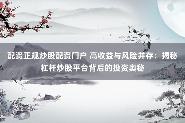 配资正规炒股配资门户 高收益与风险并存：揭秘杠杆炒股平台背后的投资奥秘