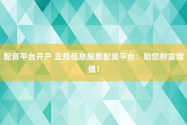 配资平台开户 正规低息股票配资平台：助您财富增值！