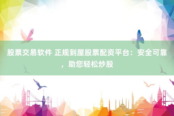 股票交易软件 正规到屋股票配资平台：安全可靠，助您轻松炒股