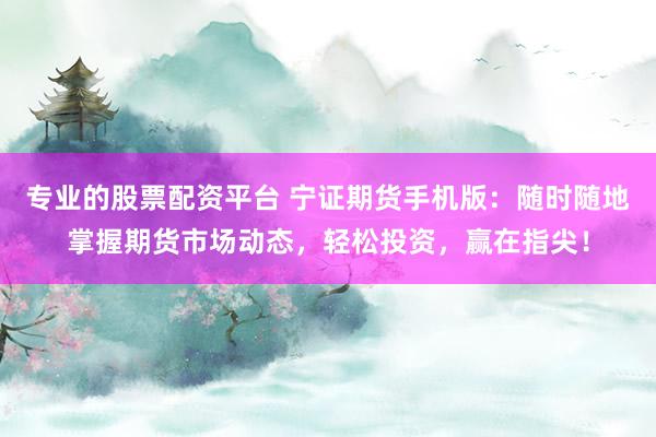 专业的股票配资平台 宁证期货手机版：随时随地掌握期货市场动态，轻松投资，赢在指尖！